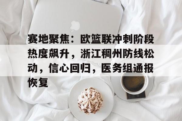 yabo-赛地聚焦：欧篮联冲刺阶段热度飙升，浙江稠州防线松动，信心回归，医务组通报恢复-yabo